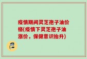 疫情期间灵芝孢子油价格(疫情下灵芝孢子油涨价，保健意识抬升)