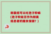 胆囊癌可以吃孢子粉嘛(孢子粉能否作为胆囊癌患者的膳食保健？)