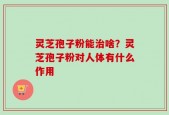 灵芝孢子粉能治啥？灵芝孢子粉对人体有什么作用