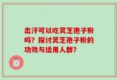 出汗可以吃灵芝孢子粉吗？探讨灵芝孢子粉的功效与适用人群？