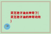 灵芝孢子油太神奇了(灵芝孢子油的神奇功效)