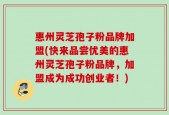 惠州灵芝孢子粉品牌加盟(快来品尝优美的惠州灵芝孢子粉品牌，加盟成为成功创业者！)