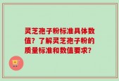 灵芝孢子粉标准具体数值？了解灵芝孢子粉的质量标准和数值要求？