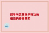 探寻与灵芝孢子粉功效相当的神奇草药