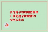 灵芝孢子粉的破壁原理？灵芝孢子粉破壁99%什么意思