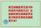 腾芝源破壁灵芝孢子粉的功效与使用方法？全面解析腾芝源破壁灵芝孢子粉的作用和正确使用方法？