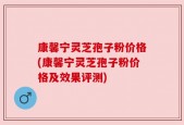 康馨宁灵芝孢子粉价格(康馨宁灵芝孢子粉价格及效果评测)