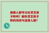 健康人群可以吃灵芝孢子粉吗？解析灵芝孢子粉的功效与适用人群？