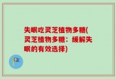 失眠吃灵芝植物多糖(灵芝植物多糖：缓解失眠的有效选择)