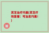 灵芝治疗巧囊(灵芝疗效显著：可治愈巧囊！)