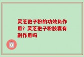 灵芝孢子粉的功效负作用？灵芝孢子粉胶囊有副作用吗