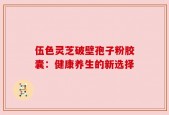 伍色灵芝破壁孢子粉胶囊：健康养生的新选择