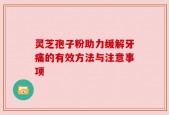 灵芝孢子粉助力缓解牙痛的有效方法与注意事项