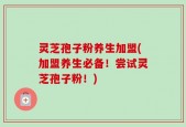 灵芝孢子粉养生加盟(加盟养生必备！尝试灵芝孢子粉！)