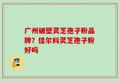 广州破壁灵芝孢子粉品牌？佳尔科灵芝孢子粉好吗