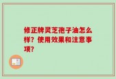 修正牌灵芝孢子油怎么样？使用效果和注意事项？