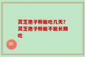 灵芝孢子粉能吃几天？灵芝孢子粉能不能长期吃