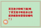 灵芝孢子粉喝了困(喝了灵芝孢子粉后会让你感到疲惫和昏昏欲睡吗？)