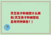 灵芝孢子粉破壁什么颜色(灵芝孢子粉破壁后呈现何种颜色？)