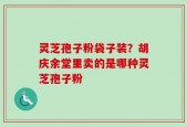 灵芝孢子粉袋子装？胡庆余堂里卖的是哪种灵芝孢子粉