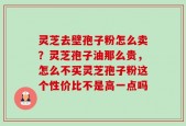 灵芝去壁孢子粉怎么卖？灵芝孢子油那么贵，怎么不买灵芝孢子粉这个性价比不是高一点吗