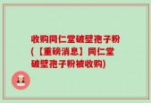 收购同仁堂破壁孢子粉(【重磅消息】同仁堂破壁孢子粉被收购)