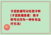 子宫肌瘤可以吃孢子粉(子宫肌瘤患者：孢子粉可以作为一种补充治疗方法)