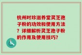 杭州时珍滋养堂灵芝孢子粉的功效和使用方法？详细解析灵芝孢子粉的作用及使用技巧？