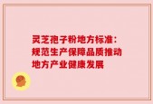 灵芝孢子粉地方标准：规范生产保障品质推动地方产业健康发展