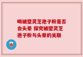 喝破壁灵芝孢子粉是否会头晕 探究破壁灵芝孢子粉与头晕的关联