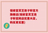 恒修堂灵芝孢子粉官方旗舰店(恒修堂灵芝孢子粉官网店优惠大促，购买更实惠)