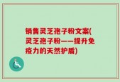 销售灵芝孢子粉文案(灵芝孢子粉——提升免疫力的天然护盾)