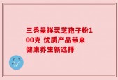 三秀呈祥灵芝孢子粉100克 优质产品带来健康养生新选择