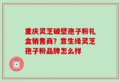 重庆灵芝破壁孢子粉礼盒销售商？意生缘灵芝孢子粉品牌怎么样