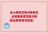 女人喝灵芝孢子粉禁忌_女性服用灵芝孢子粉的注意事项与禁忌)