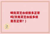 喝完灵芝水痰很多正常吗(饮用灵芝水后多痰是否正常？)