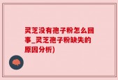 灵芝没有孢子粉怎么回事_灵芝孢子粉缺失的原因分析)