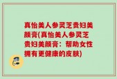 真怡美人参灵芝贵妇美颜膏(真怡美人参灵芝贵妇美颜膏：帮助女性拥有更健康的皮肤)