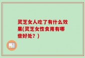 灵芝女人吃了有什么效果(灵芝女性食用有哪些好处？)