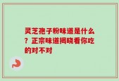 灵芝孢子粉味道是什么？正宗味道揭晓看你吃的对不对
