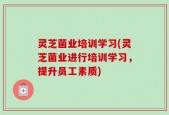 灵芝菌业培训学习(灵芝菌业进行培训学习，提升员工素质)