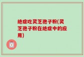 绝症吃灵芝孢子粉(灵芝孢子粉在绝症中的应用)