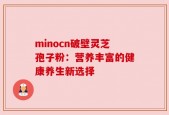 minocn破壁灵芝孢子粉：营养丰富的健康养生新选择