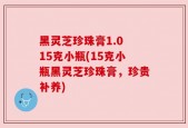 黑灵芝珍珠膏1.0 15克小瓶(15克小瓶黑灵芝珍珠膏，珍贵补养)