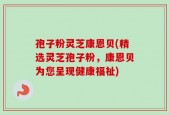孢子粉灵芝康恩贝(精选灵芝孢子粉，康恩贝为您呈现健康福祉)