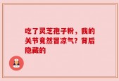 吃了灵芝孢子粉，我的关节竟然冒凉气？背后隐藏的