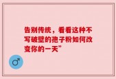 告别传统，看看这种不写破壁的孢子粉如何改变你的一天”