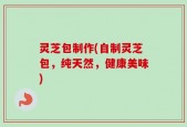 灵芝包制作(自制灵芝包，纯天然，健康美味)