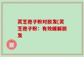 灵芝孢子粉对脱发(灵芝孢子粉：有效缓解脱发