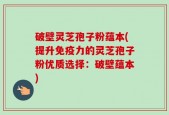 破壁灵芝孢子粉蕴本(提升免疫力的灵芝孢子粉优质选择：破壁蕴本)